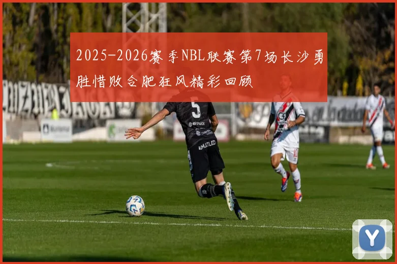 2025-2026赛季NBL联赛第7场长沙勇胜惜败合肥狂风精彩回顾