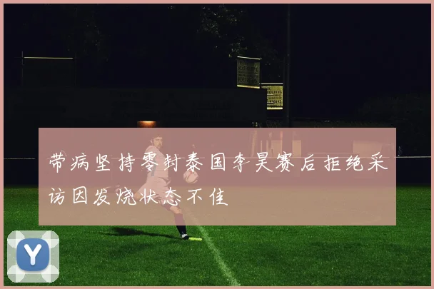 带病坚持零封泰国李昊赛后拒绝采访因发烧状态不佳