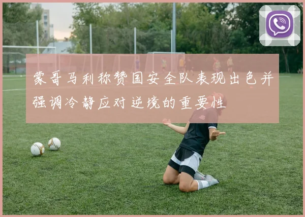 蒙哥马利称赞国安全队表现出色并强调冷静应对逆境的重要性