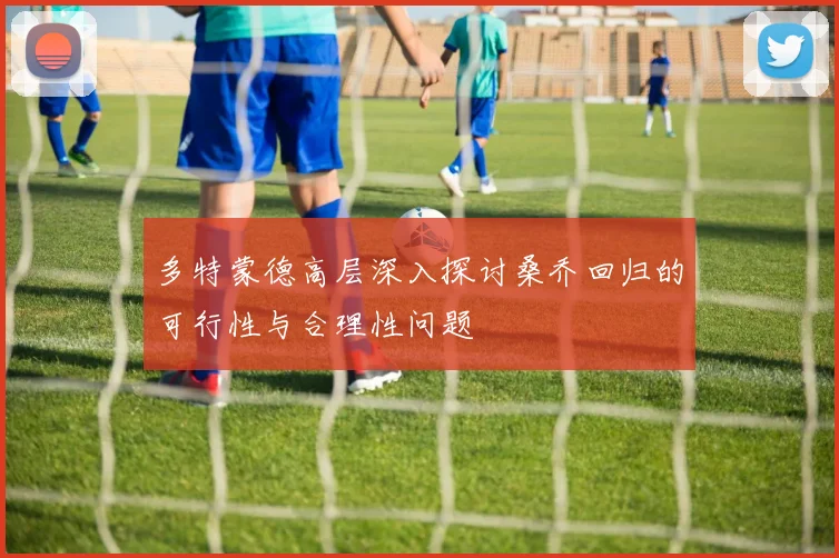 多特蒙德高层深入探讨桑乔回归的可行性与合理性问题