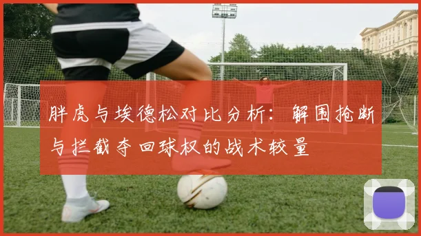 胖虎与埃德松对比分析：解围抢断与拦截夺回球权的战术较量