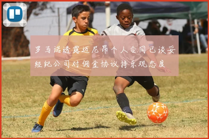 罗马诺透露迈尼昂个人合同已谈妥经纪公司对佣金协议持乐观态度