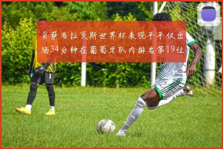 贡萨洛拉莫斯世界杯表现平平仅出场34分钟在葡萄牙队内排名第19位
