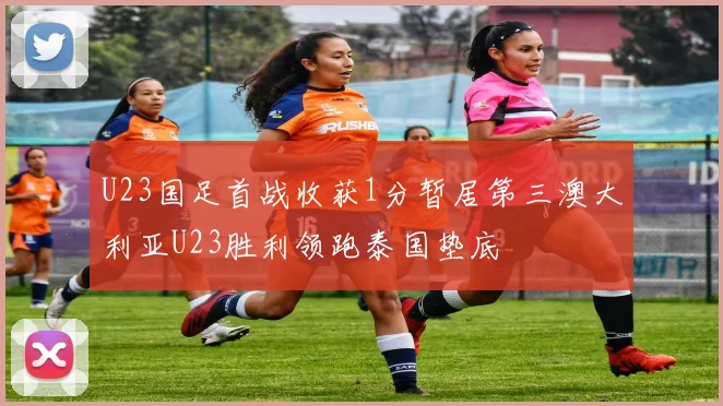 U23国足首战收获1分暂居第三澳大利亚U23胜利领跑泰国垫底