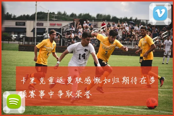 卡里克重返曼联感慨如归期待在多项赛事中争取荣誉