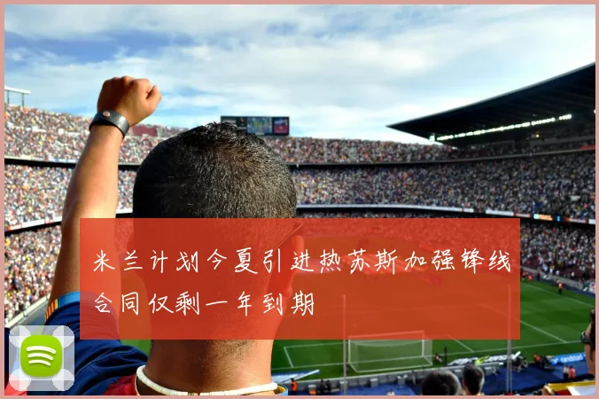 米兰计划今夏引进热苏斯加强锋线合同仅剩一年到期