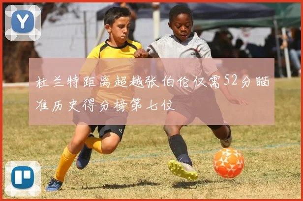 杜兰特距离超越张伯伦仅需52分瞄准历史得分榜第七位