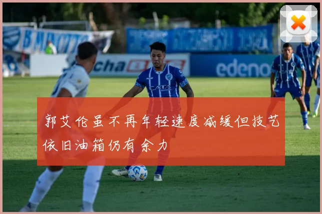 郭艾伦虽不再年轻速度减缓但技艺依旧油箱仍有余力
