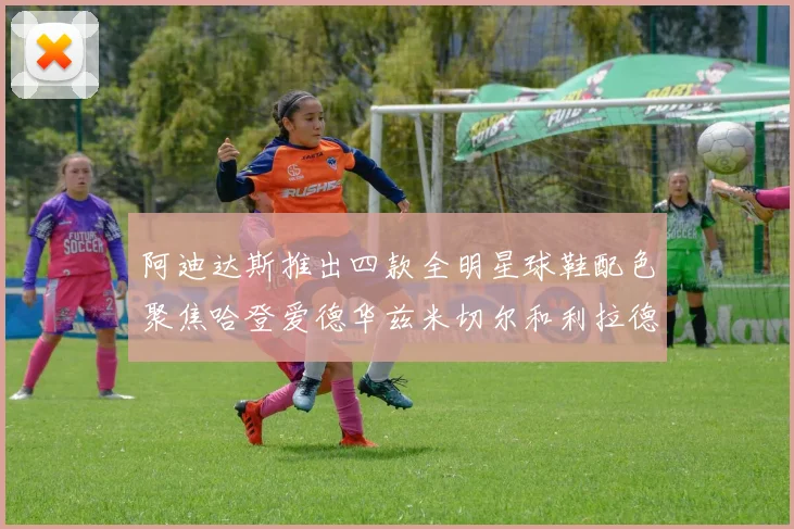 阿迪达斯推出四款全明星球鞋配色聚焦哈登爱德华兹米切尔和利拉德
