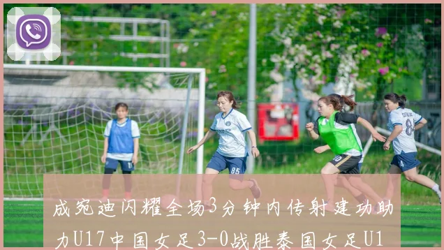 成宛迪闪耀全场3分钟内传射建功助力U17中国女足3-0战胜泰国女足U17