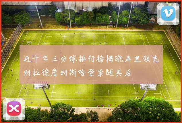 近十年三分球排行榜揭晓库里领先利拉德詹姆斯哈登紧随其后