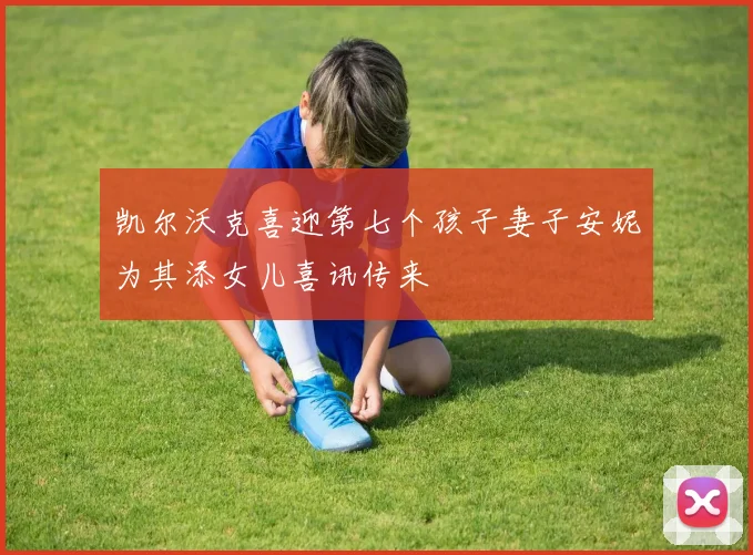 凯尔沃克喜迎第七个孩子妻子安妮为其添女儿喜讯传来