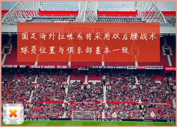 国足海外拉练或将采用双后腰战术球员位置与俱乐部基本一致