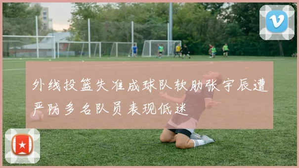 外线投篮失准成球队软肋张宇辰遭严防多名队员表现低迷
