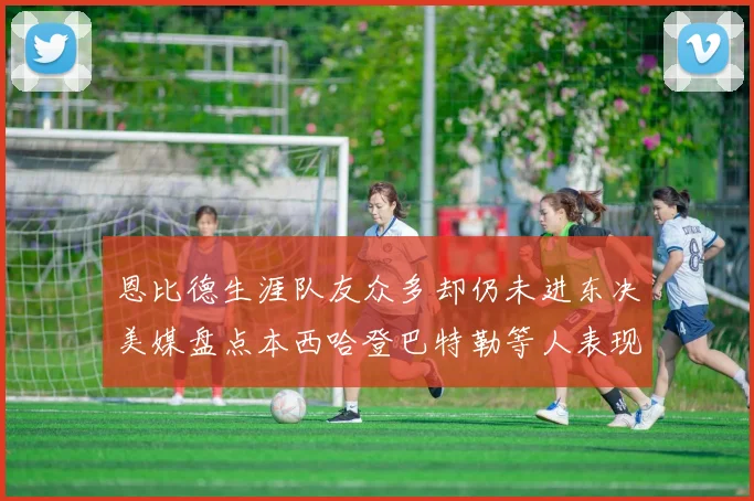 恩比德生涯队友众多却仍未进东决美媒盘点本西哈登巴特勒等人表现