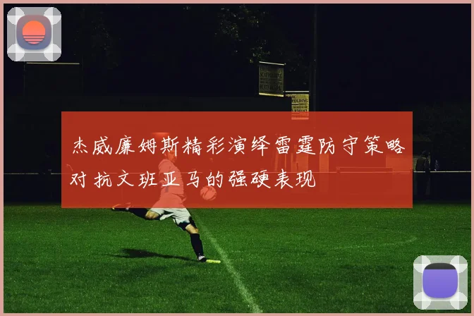 杰威廉姆斯精彩演绎雷霆防守策略对抗文班亚马的强硬表现